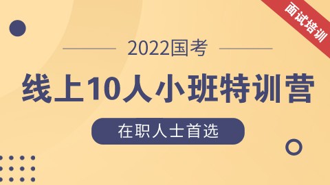 【线上小班】2022国考线上10人小班面试特训营（钉钉群直播）